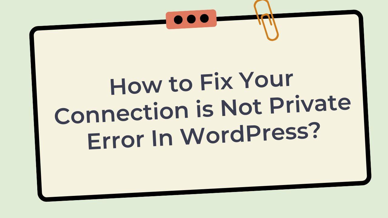 How to Fix Your Connection is Not Private Error In WordPress?