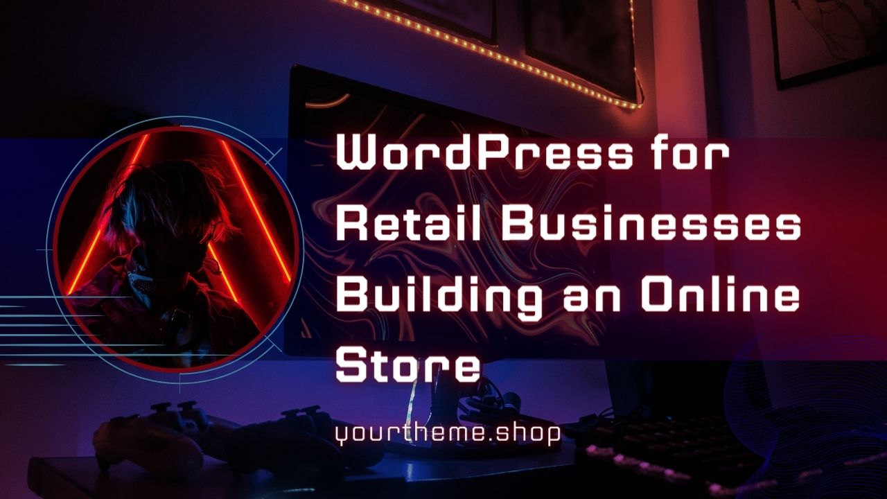WordPress for Retail Businesses Building an Online Store